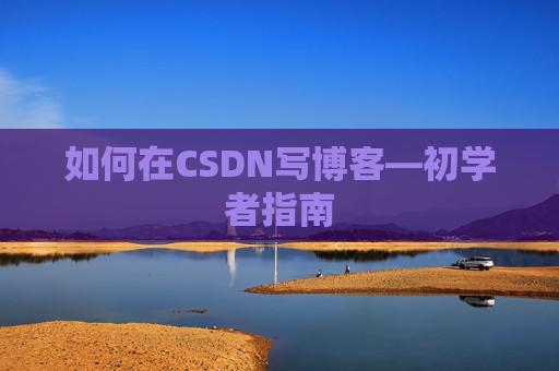 如何在CSDN写博客—初学者指南